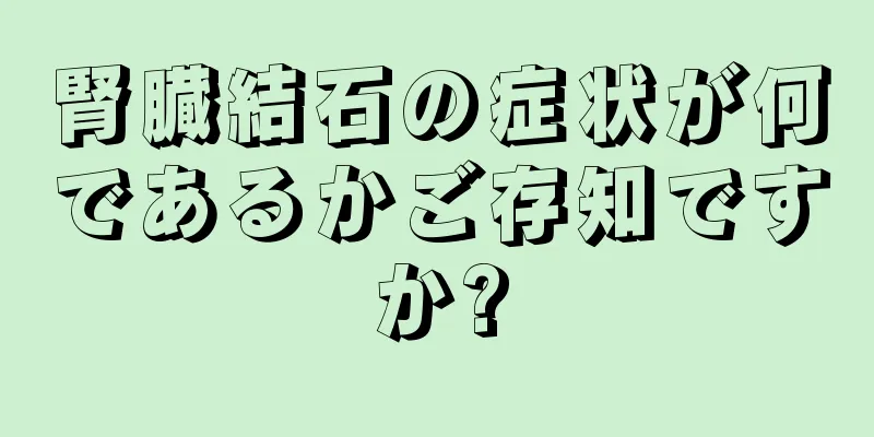 腎臓結石の症状が何であるかご存知ですか?