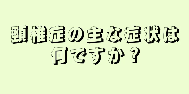 頸椎症の主な症状は何ですか？