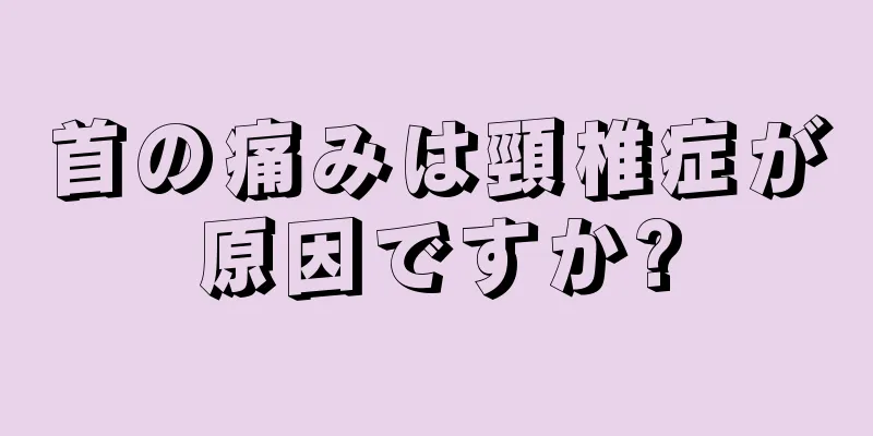 首の痛みは頸椎症が原因ですか?