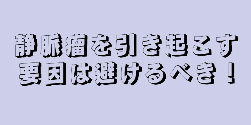 静脈瘤を引き起こす要因は避けるべき！