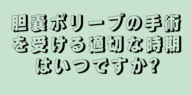 胆嚢ポリープの手術を受ける適切な時期はいつですか?