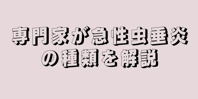 専門家が急性虫垂炎の種類を解説