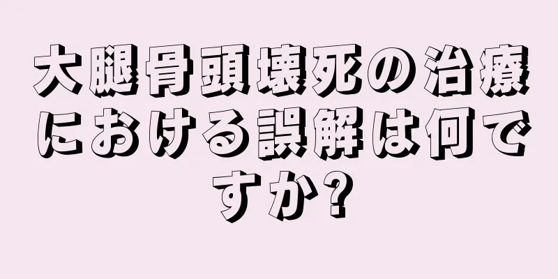 大腿骨頭壊死の治療における誤解は何ですか?
