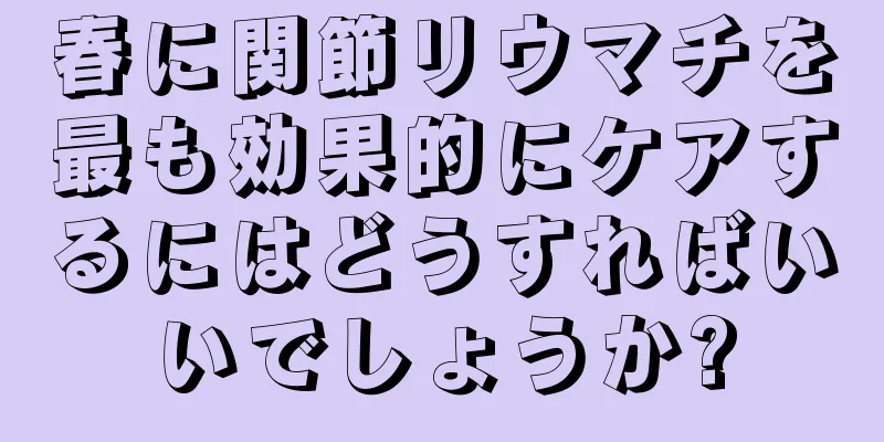 春に関節リウマチを最も効果的にケアするにはどうすればいいでしょうか?