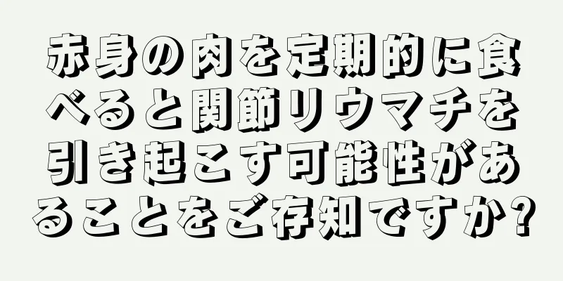 赤身の肉を定期的に食べると関節リウマチを引き起こす可能性があることをご存知ですか?