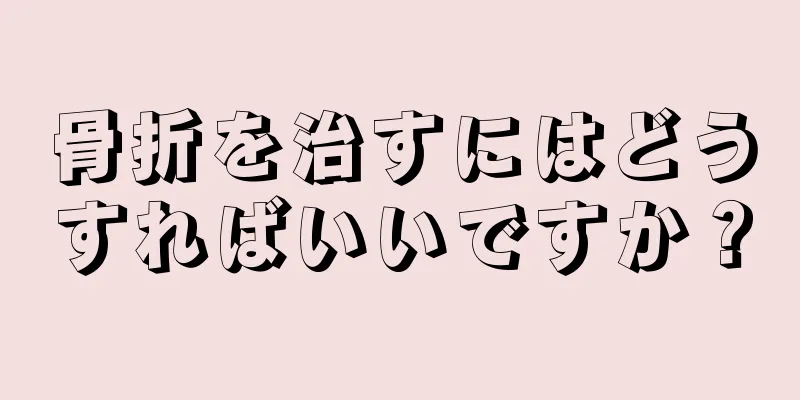 骨折を治すにはどうすればいいですか？