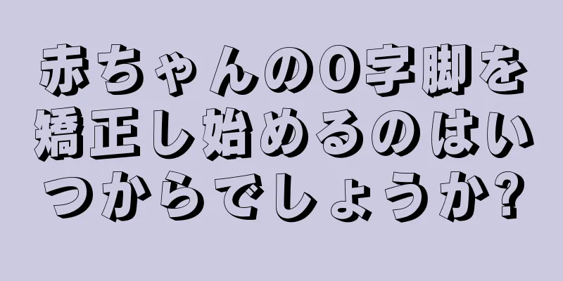 赤ちゃんのO字脚を矯正し始めるのはいつからでしょうか?