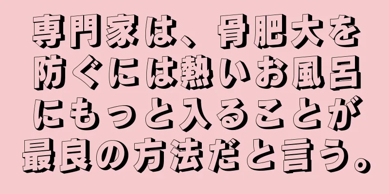 専門家は、骨肥大を防ぐには熱いお風呂にもっと入ることが最良の方法だと言う。