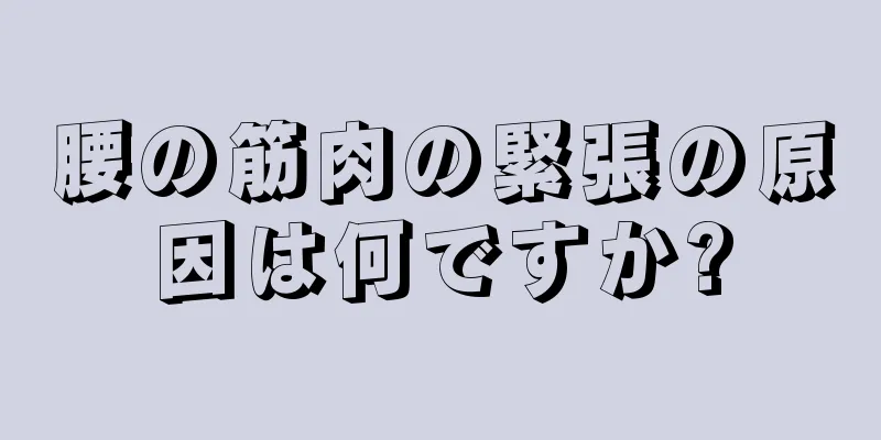 腰の筋肉の緊張の原因は何ですか?