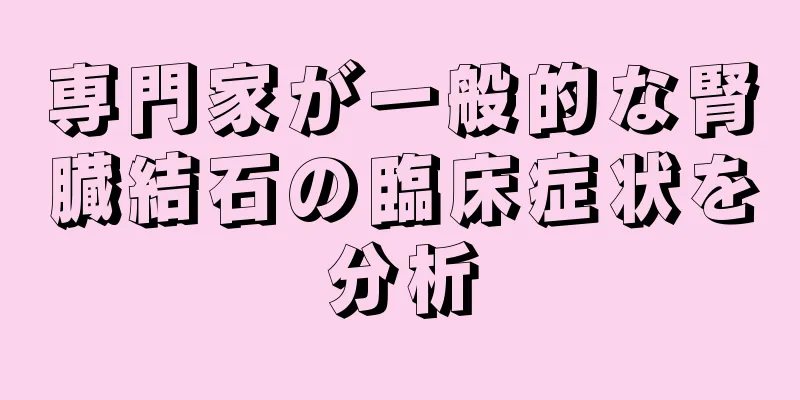 専門家が一般的な腎臓結石の臨床症状を分析