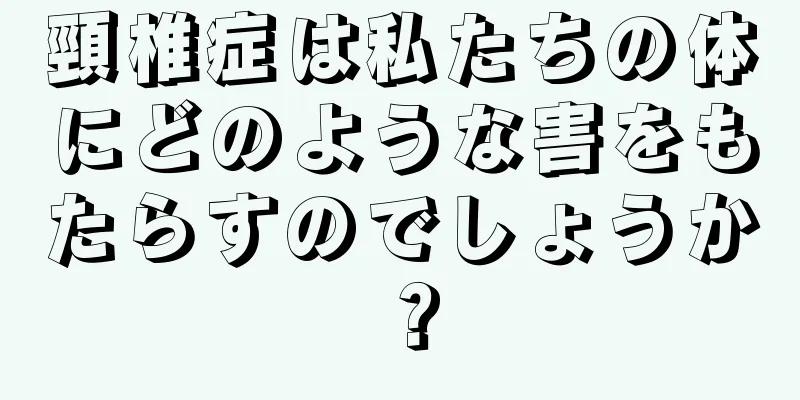 頸椎症は私たちの体にどのような害をもたらすのでしょうか？