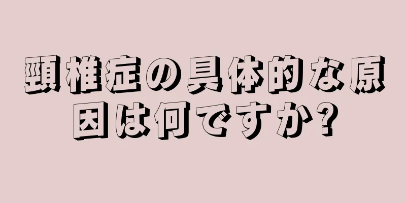 頸椎症の具体的な原因は何ですか?