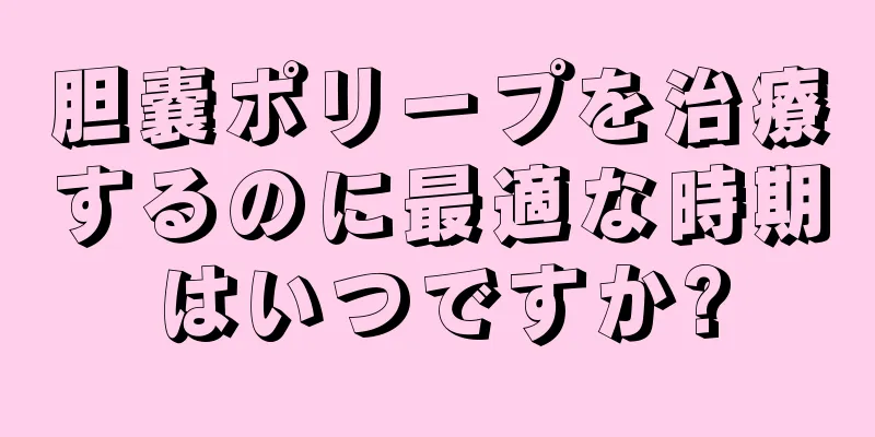 胆嚢ポリープを治療するのに最適な時期はいつですか?