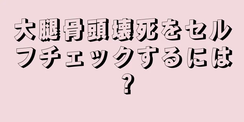 大腿骨頭壊死をセルフチェックするには？
