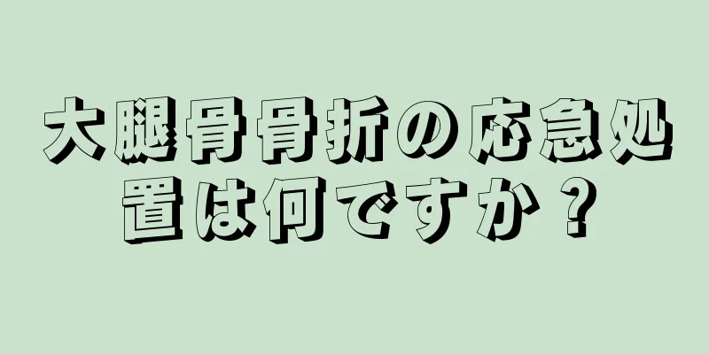 大腿骨骨折の応急処置は何ですか？
