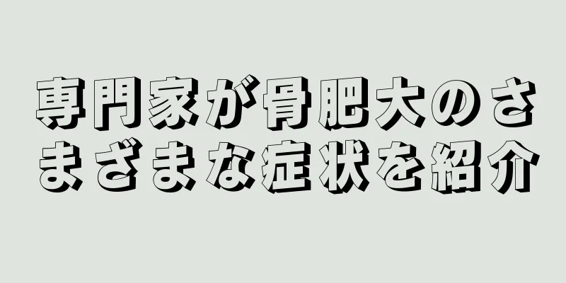専門家が骨肥大のさまざまな症状を紹介