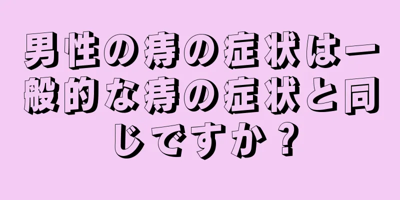 男性の痔の症状は一般的な痔の症状と同じですか？