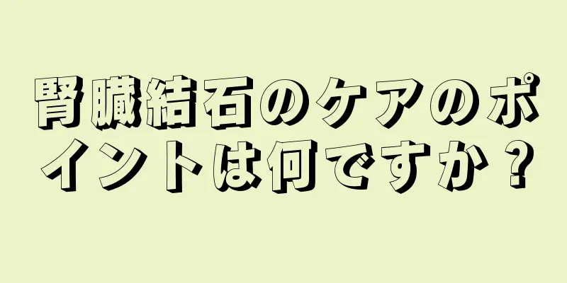 腎臓結石のケアのポイントは何ですか？