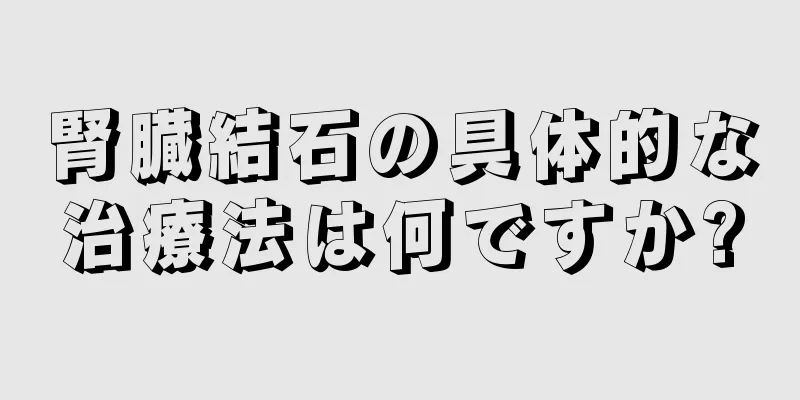 腎臓結石の具体的な治療法は何ですか?