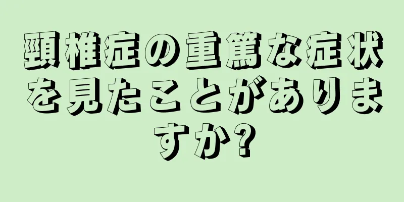 頸椎症の重篤な症状を見たことがありますか?