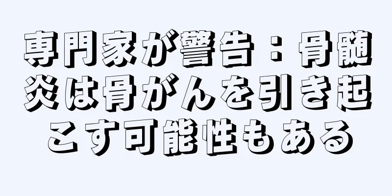 専門家が警告：骨髄炎は骨がんを引き起こす可能性もある