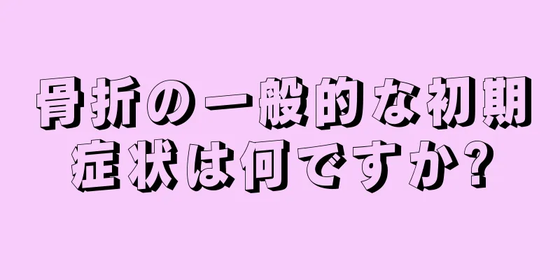 骨折の一般的な初期症状は何ですか?