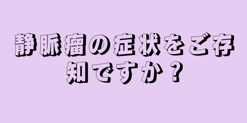 静脈瘤の症状をご存知ですか？