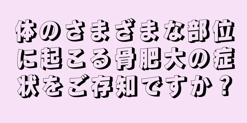 体のさまざまな部位に起こる骨肥大の症状をご存知ですか？