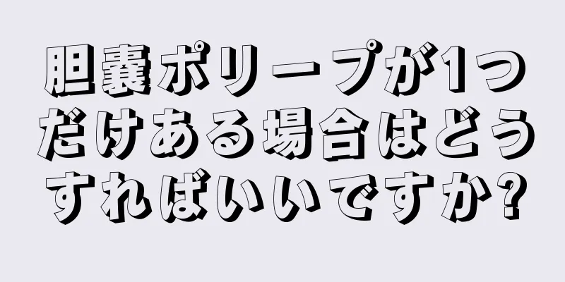 胆嚢ポリープが1つだけある場合はどうすればいいですか?