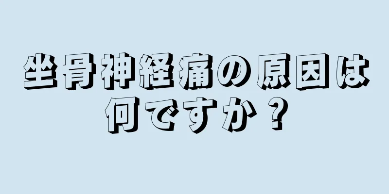 坐骨神経痛の原因は何ですか？