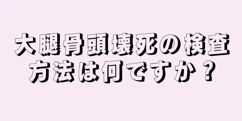 大腿骨頭壊死の検査方法は何ですか？