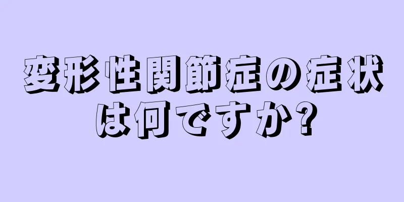 変形性関節症の症状は何ですか?