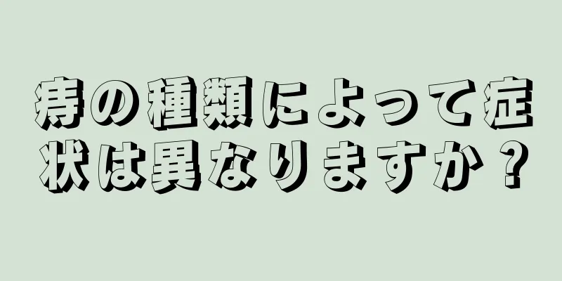 痔の種類によって症状は異なりますか？