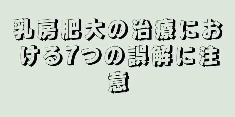 乳房肥大の治療における7つの誤解に注意