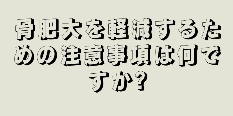 骨肥大を軽減するための注意事項は何ですか?