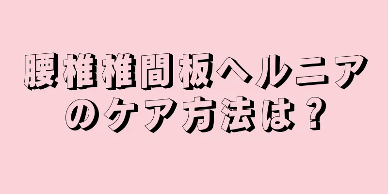 腰椎椎間板ヘルニアのケア方法は？