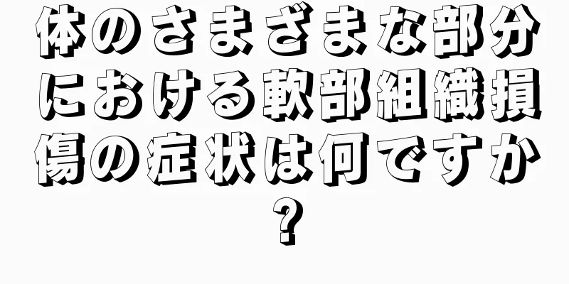 体のさまざまな部分における軟部組織損傷の症状は何ですか?