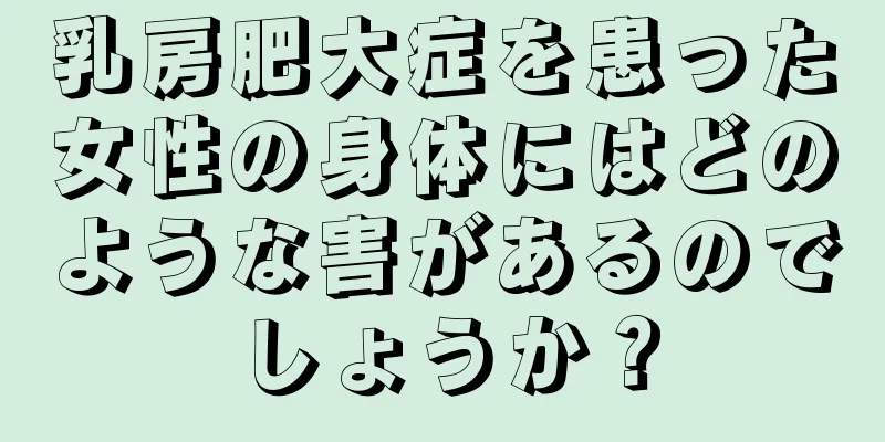 乳房肥大症を患った女性の身体にはどのような害があるのでしょうか？