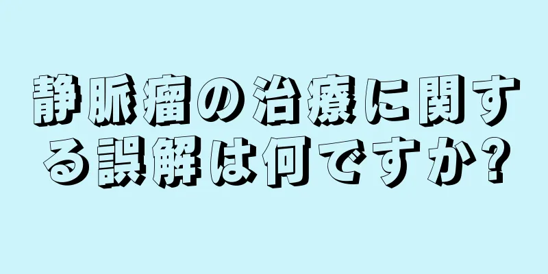 静脈瘤の治療に関する誤解は何ですか?