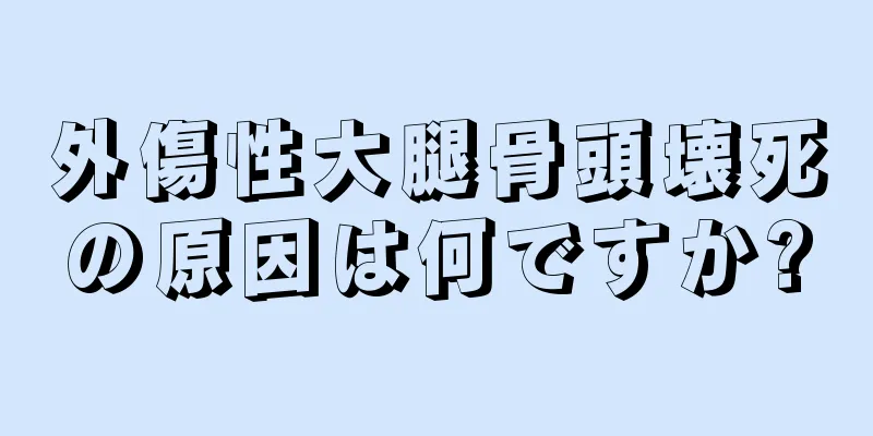 外傷性大腿骨頭壊死の原因は何ですか?
