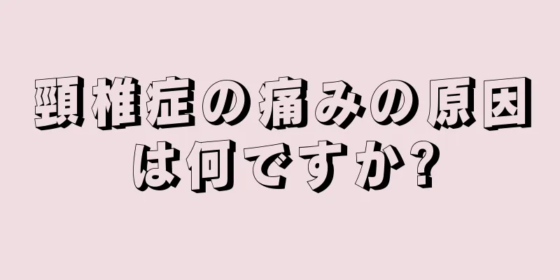 頸椎症の痛みの原因は何ですか?