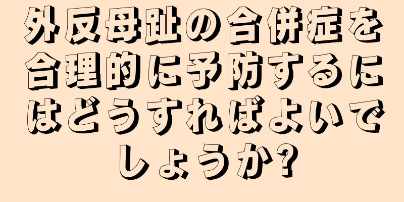 外反母趾の合併症を合理的に予防するにはどうすればよいでしょうか?