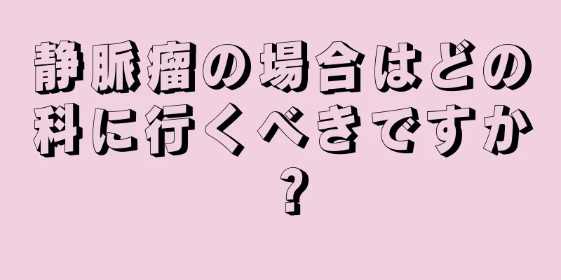 静脈瘤の場合はどの科に行くべきですか？