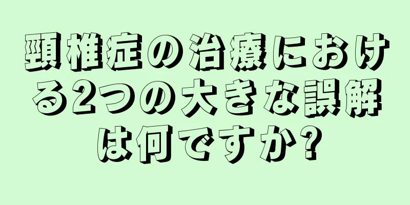 頸椎症の治療における2つの大きな誤解は何ですか?