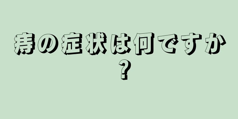 痔の症状は何ですか？