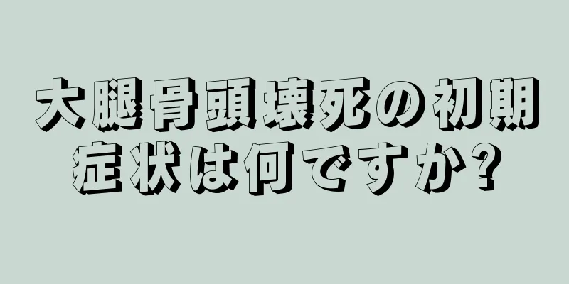 大腿骨頭壊死の初期症状は何ですか?