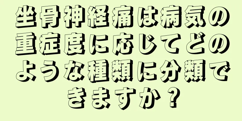 坐骨神経痛は病気の重症度に応じてどのような種類に分類できますか？