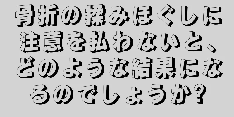 骨折の揉みほぐしに注意を払わないと、どのような結果になるのでしょうか?