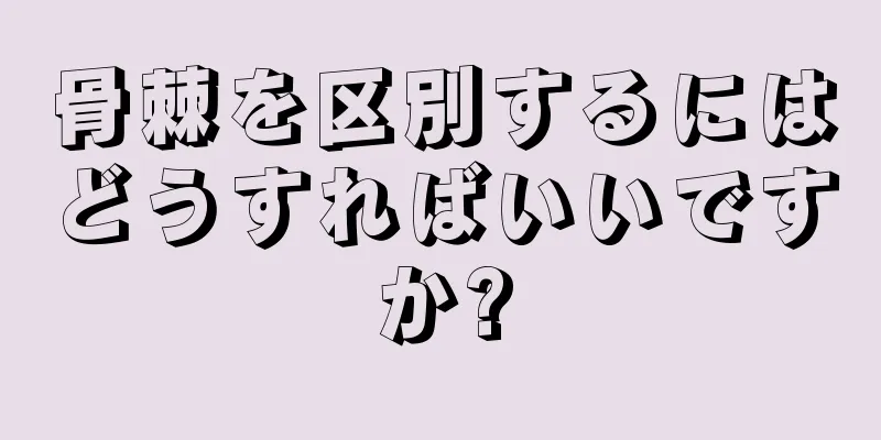 骨棘を区別するにはどうすればいいですか?