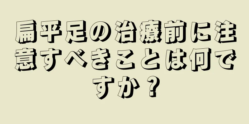 扁平足の治療前に注意すべきことは何ですか？